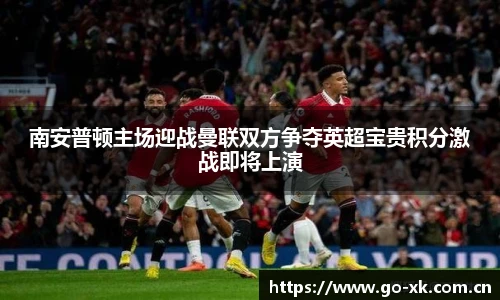 南安普顿主场迎战曼联双方争夺英超宝贵积分激战即将上演